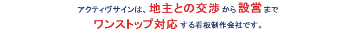 アクティヴサインは、地主との交渉から設営までワンストップ対応する看板制作会社です。