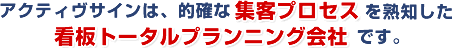 アクティヴサインは、的確な集客プロセス集客プロセスを熟知した看板トータルプランニング会社です。
