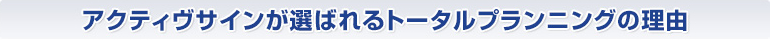 アクティブサインが選ばれるトータルプランニングの理由